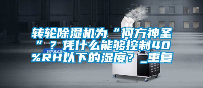 轉輪除濕機為“何方神圣”？憑什么能夠控制40%RH以下的濕度？_重復
