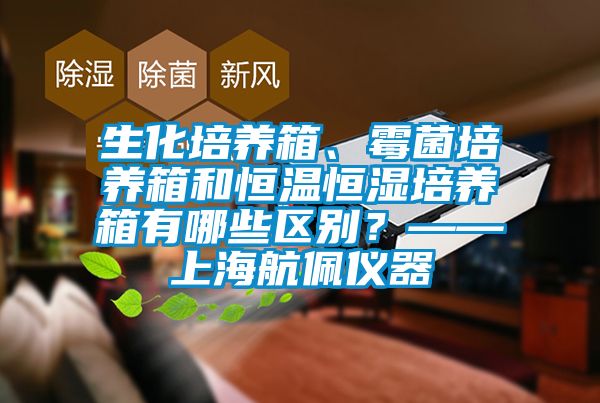生化培養箱、霉菌培養箱和恒溫恒濕培養箱有哪些區別？——上海航佩儀器