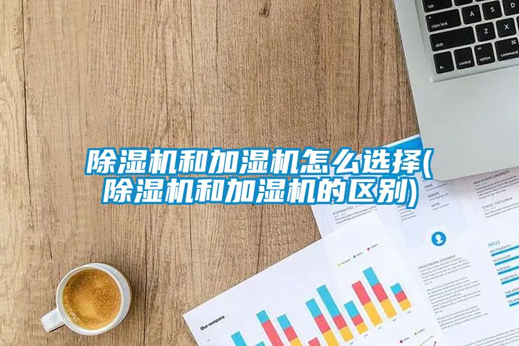 除濕機和加濕機怎么選擇(除濕機和加濕機的區別)