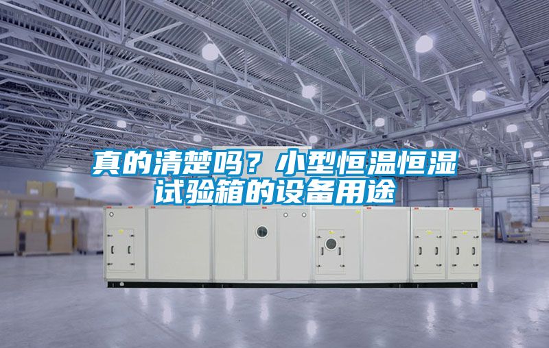 真的清楚嗎？小型恒溫恒濕試驗箱的設備用途