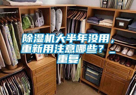 除濕機(jī)大半年沒用，重新用注意哪些？_重復(fù)