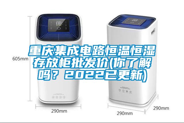 重慶集成電路恒溫恒濕存放柜批發價(你了解嗎？2022已更新)