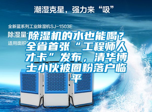 除濕機的水也能喝？全省首張“工程師人才卡”發布，清華博士小伙被圈粉落戶臨平