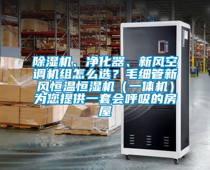 除濕機(jī)、凈化器、新風(fēng)空調(diào)機(jī)組怎么選？毛細(xì)管新風(fēng)恒溫恒濕機(jī)（一體機(jī)）為您提供一套會(huì)呼吸的房屋