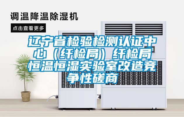 遼寧省檢驗檢測認證中心（纖檢局）纖檢局恒溫恒濕實驗室改造競爭性磋商