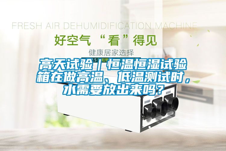 高天試驗｜恒溫恒濕試驗箱在做高溫、低溫測試時，水需要放出來嗎？