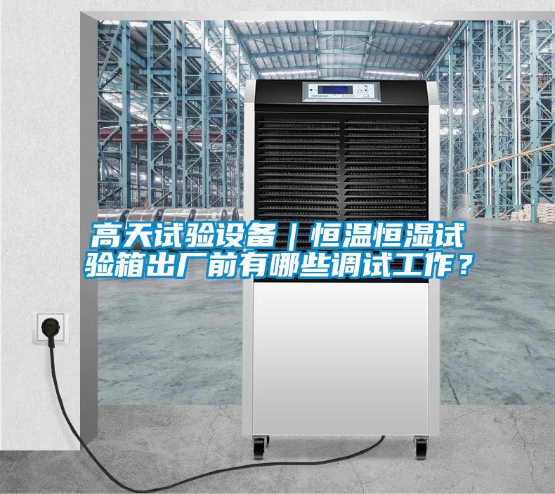 高天試驗設備｜恒溫恒濕試驗箱出廠前有哪些調(diào)試工作？