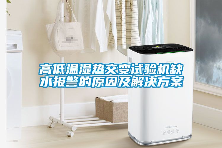 高低溫濕熱交變試驗機缺水報警的原因及解決方案