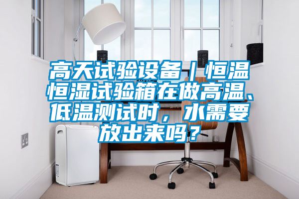 高天試驗(yàn)設(shè)備｜恒溫恒濕試驗(yàn)箱在做高溫、低溫測試時(shí)，水需要放出來嗎？