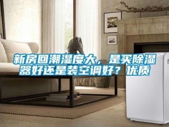 行業新聞新房回潮濕度大，是買除濕器好還是裝空調好？優質