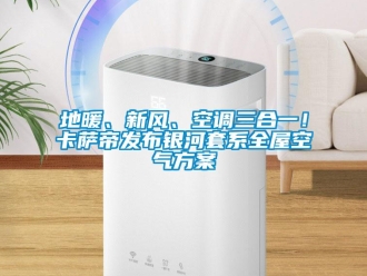 企業新聞地暖、新風、空調三合一！卡薩帝發布銀河套系全屋空氣方案