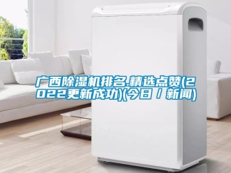 行業新聞廣西除濕機排名.精選點贊(2022更新成功)(今日／新聞)