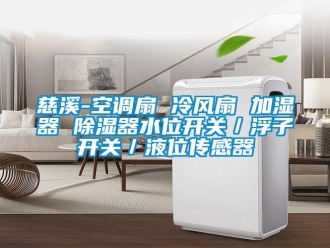 行業新聞慈溪-空調扇 冷風扇 加濕器 除濕器水位開關／浮子開關／液位傳感器