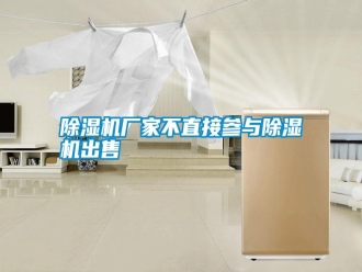 行業新聞除濕機廠家不直接參與除濕機出售