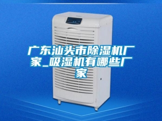 企業(yè)新聞廣東汕頭市除濕機廠家_吸濕機有哪些廠家
