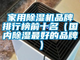 企業(yè)新聞家用除濕機(jī)品牌排行榜前十名（國(guó)內(nèi)除濕最好的品牌）