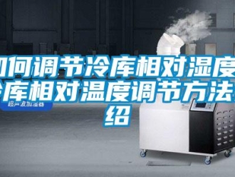 企業(yè)新聞如何調節(jié)冷庫相對濕度？冷庫相對溫度調節(jié)方法介紹