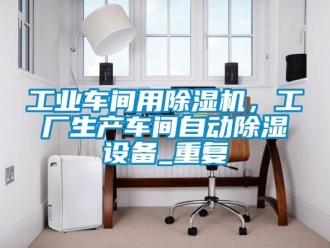 常見問題工業車間用除濕機，工廠生產車間自動除濕設備_重復
