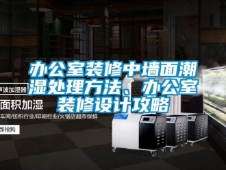 企業新聞辦公室裝修中墻面潮濕處理方法、辦公室裝修設計攻略