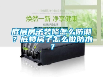 新聞資訊底層房子裝修怎么防潮？底樓房子怎么做防水？