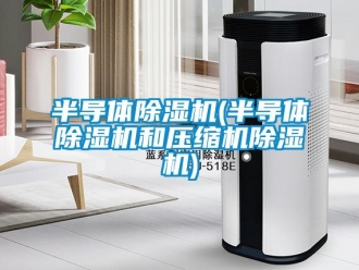 企業(yè)新聞半導(dǎo)體除濕機(jī)(半導(dǎo)體除濕機(jī)和壓縮機(jī)除濕機(jī))