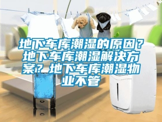 企業新聞地下車庫潮濕的原因？地下車庫潮濕解決方案？地下車庫潮濕物業不管