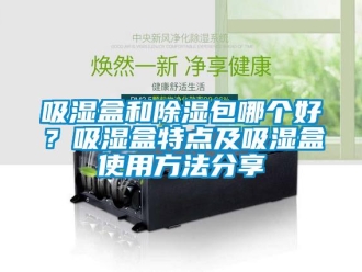 企業新聞吸濕盒和除濕包哪個好？吸濕盒特點及吸濕盒使用方法分享