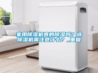 常見問題家用除濕機真的除濕嗎？選除濕機需注意什么？_重復