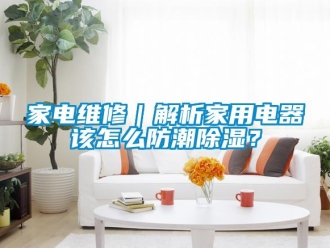 常見問題家電維修｜解析家用電器該怎么防潮除濕？