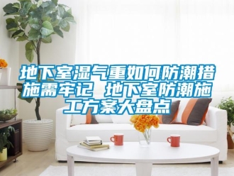 企業(yè)新聞地下室濕氣重如何防潮措施需牢記 地下室防潮施工方案大盤點(diǎn)