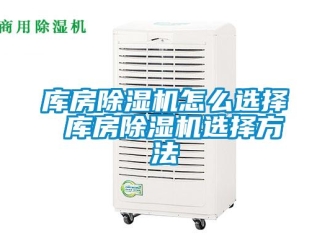 行業新聞庫房除濕機怎么選擇 庫房除濕機選擇方法