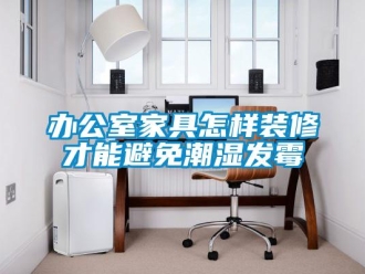 企業新聞辦公室家具怎樣裝修才能避免潮濕發霉