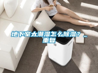 企業(yè)新聞地下室太潮濕怎么除濕？_重復