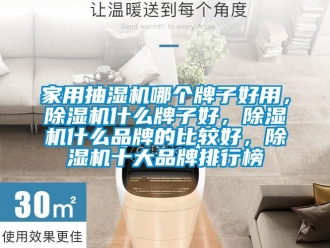 企業(yè)新聞家用抽濕機哪個牌子好用，除濕機什么牌子好，除濕機什么品牌的比較好，除濕機十大品牌排行榜