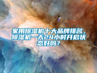 企業新聞家用除濕機十大品牌排名，除濕機一天24小時開啟狀態好嗎？
