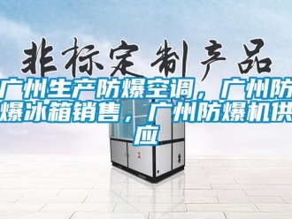 企業(yè)新聞廣州生產(chǎn)防爆空調(diào)，廣州防爆冰箱銷售，廣州防爆機供應