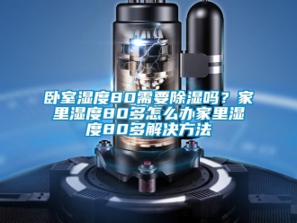 企業(yè)新聞臥室濕度80需要除濕嗎？家里濕度80多怎么辦家里濕度80多解決方法