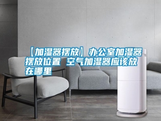 常見問題【加濕器擺放】辦公室加濕器擺放位置 空氣加濕器應該放在哪里