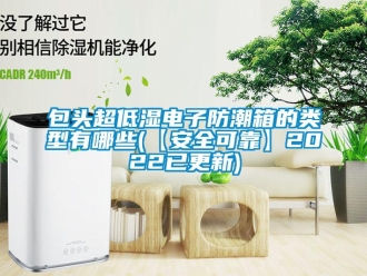 企業新聞包頭超低濕電子防潮箱的類型有哪些(【安全可靠】2022已更新)