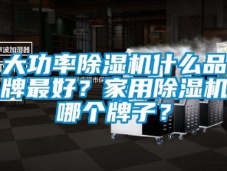 企業新聞大功率除濕機什么品牌最好？家用除濕機哪個牌子？