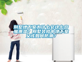 企業新聞別墅地下室為什么會這么容易潮濕？別墅裝修中地下室又該如何防潮？