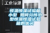 恒溫恒濕試驗箱小型 如何分辨小型恒溫恒濕試驗箱的優劣
