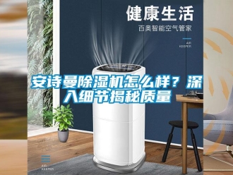 企業新聞安詩曼除濕機怎么樣？深入細節揭秘質量