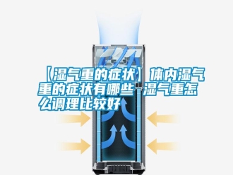 常見問題【濕氣重的癥狀】體內濕氣重的癥狀有哪些 濕氣重怎么調理比較好
