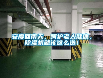 企業(yè)新聞安度回南天，呵護(hù)老人健康，除濕機(jī)就該這么選！