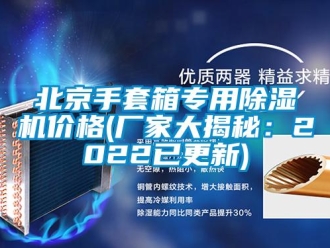 企業新聞北京手套箱專用除濕機價格(廠家大揭秘：2022已更新)