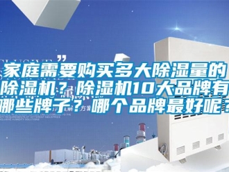 企業(yè)新聞家庭需要購買多大除濕量的除濕機(jī)？除濕機(jī)10大品牌有哪些牌子？哪個(gè)品牌最好呢？