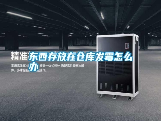 行業新聞東西存放在倉庫發霉怎么辦