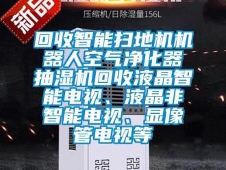 企業(yè)新聞回收智能掃地機(jī)機(jī)器人空氣凈化器抽濕機(jī)回收液晶智能電視、液晶非智能電視、顯像管電視等