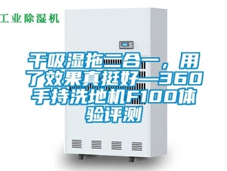 企業新聞干吸濕拖二合一，用了效果真挺好—360手持洗地機F100體驗評測